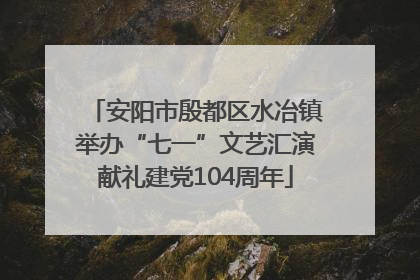 安阳市殷都区水冶镇举办“七一”文艺汇演献礼建党104周年