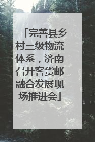 完善县乡村三级物流体系，济南召开客货邮融合发展现场推进会