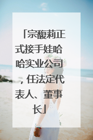 宗馥莉正式接手娃哈哈实业公司，任法定代表人、董事长
