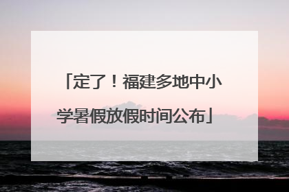 定了！福建多地中小学暑假放假时间公布