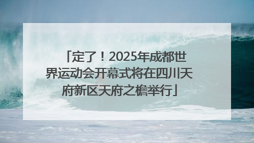 定了！2025年成都世界运动会开幕式将在四川天府新区天府之檐举行