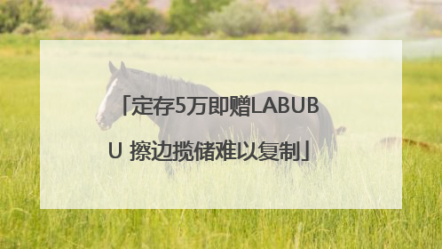 定存5万即赠LABUBU 擦边揽储难以复制