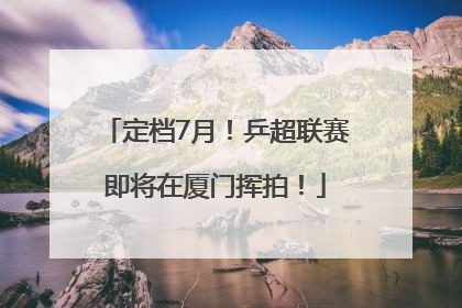 定档7月！乒超联赛即将在厦门挥拍！