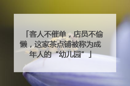 客人不催单，店员不偷懒，这家茶点铺被称为成年人的“幼儿园”
