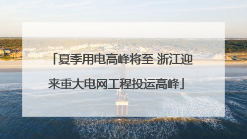 夏季用电高峰将至 浙江迎来重大电网工程投运高峰