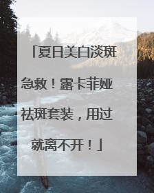 夏日美白淡斑急救！露卡菲娅祛斑套装，用过就离不开！