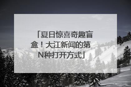 夏日惊喜奇趣盲盒！大江新闻的第N种打开方式
