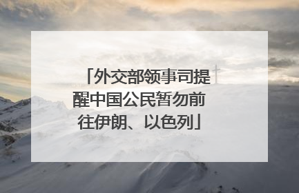 外交部领事司提醒中国公民暂勿前往伊朗、以色列