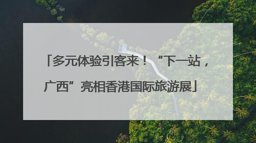 多元体验引客来！“下一站，广西”亮相香港国际旅游展