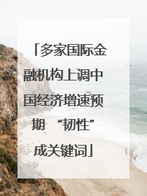 多家国际金融机构上调中国经济增速预期 “韧性”成关键词