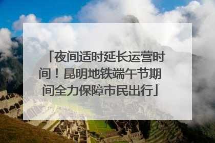 夜间适时延长运营时间！昆明地铁端午节期间全力保障市民出行