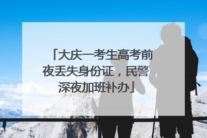 大庆一考生高考前夜丢失身份证，民警深夜加班补办