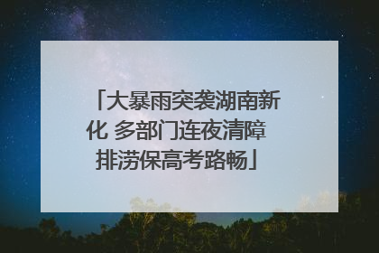 大暴雨突袭湖南新化 多部门连夜清障排涝保高考路畅