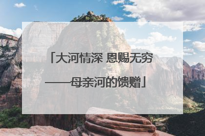 大河情深 恩赐无穷——母亲河的馈赠