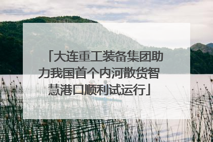 大连重工装备集团助力我国首个内河散货智慧港口顺利试运行