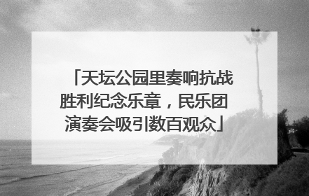 天坛公园里奏响抗战胜利纪念乐章，民乐团演奏会吸引数百观众