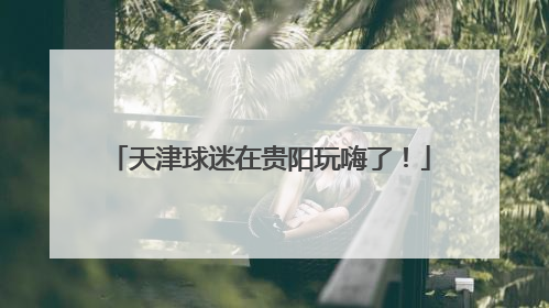 天津球迷在贵阳玩嗨了！