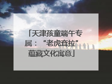 天津孩童端午专属：“老虎耷拉”蕴藏文化寓意