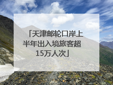 天津邮轮口岸上半年出入境旅客超15万人次