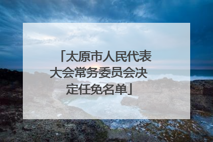 太原市人民代表大会常务委员会决定任免名单