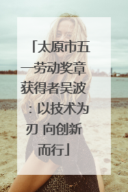 太原市五一劳动奖章获得者吴波：以技术为刃 向创新而行