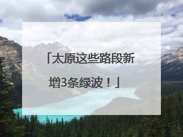 太原这些路段新增3条绿波！