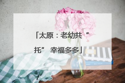 太原：老幼共“托” 幸福多多