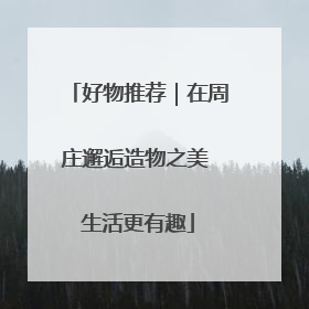 好物推荐｜在周庄邂逅造物之美 生活更有趣