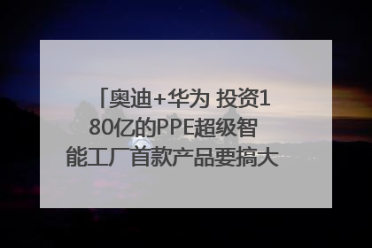 奥迪+华为 投资180亿的PPE超级智能工厂首款产品要搞大事情？｜粤港澳车展