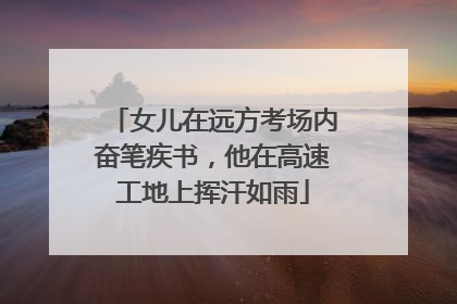 女儿在远方考场内奋笔疾书，他在高速工地上挥汗如雨