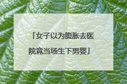 女子以为腹胀去医院竟当场生下男婴