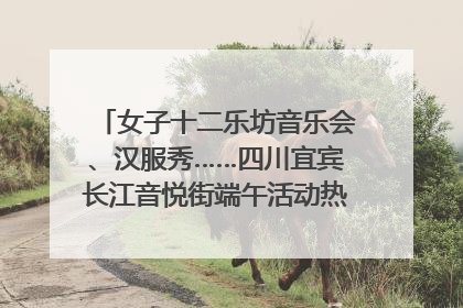 女子十二乐坊音乐会、汉服秀……四川宜宾长江音悦街端午活动热闹上演｜图集