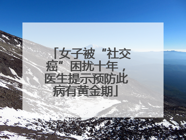 女子被“社交癌”困扰十年，医生提示预防此病有黄金期