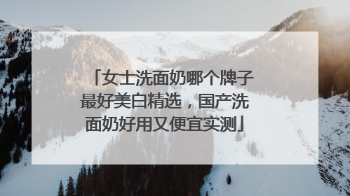 女士洗面奶哪个牌子最好美白精选，国产洗面奶好用又便宜实测