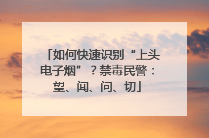 如何快速识别“上头电子烟”？禁毒民警：望、闻、问、切