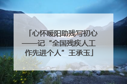 心怀暖阳助残写初心——记“全国残疾人工作先进个人”王承玉