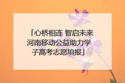 心桥相连 智启未来 河南移动公益助力学子高考志愿填报