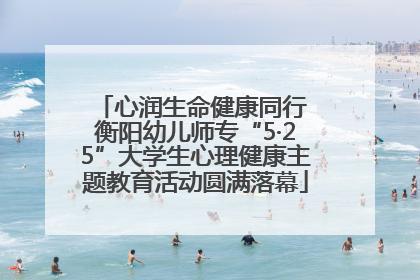 心润生命健康同行 衡阳幼儿师专“5·25”大学生心理健康主题教育活动圆满落幕