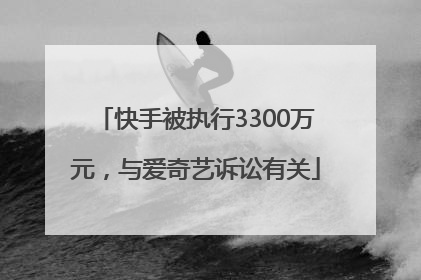 快手被执行3300万元，与爱奇艺诉讼有关