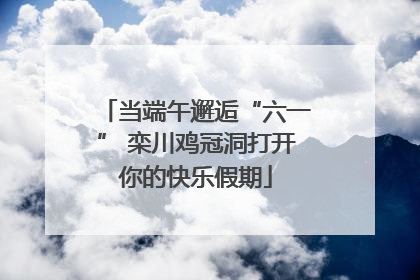 当端午邂逅“六一” 栾川鸡冠洞打开你的快乐假期