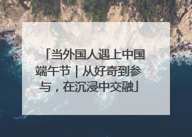 当外国人遇上中国端午节｜从好奇到参与，在沉浸中交融