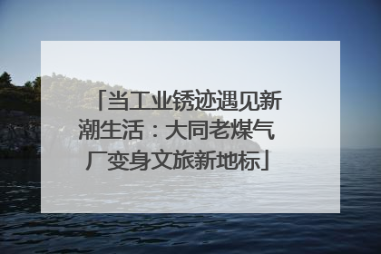 当工业锈迹遇见新潮生活：大同老煤气厂变身文旅新地标
