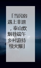 当民俗遇上非遗，泰山炊烟巷端午乡村游持续火爆