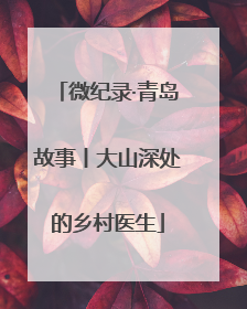微纪录·青岛故事丨大山深处的乡村医生
