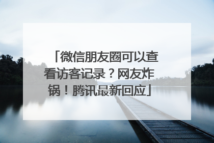微信朋友圈可以查看访客记录？网友炸锅！腾讯最新回应