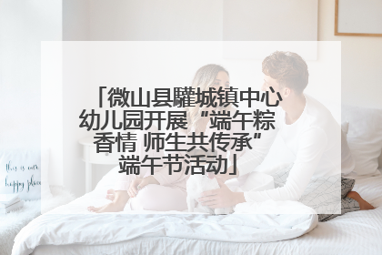 微山县驩城镇中心幼儿园开展“端午粽香情 师生共传承”端午节活动