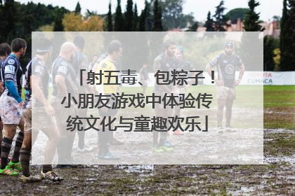 射五毒、包粽子！小朋友游戏中体验传统文化与童趣欢乐