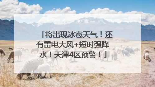 将出现冰雹天气！还有雷电大风+短时强降水！天津4区预警！