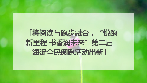 将阅读与跑步融合，“悦跑新里程 书香润未来”第二届海淀全民阅跑活动出新