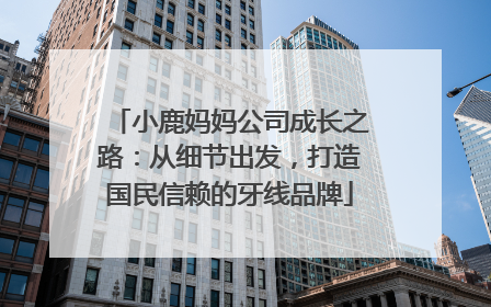 小鹿妈妈公司成长之路：从细节出发，打造国民信赖的牙线品牌